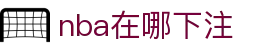nba在哪下注|nba数字站 - (中国)鄂尔多斯nba在哪下注集团欢迎您